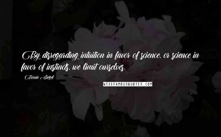 Bernie Siegel Quotes: By disregarding intuition in favor of science, or science in favor of instincts, we limit ourselves.