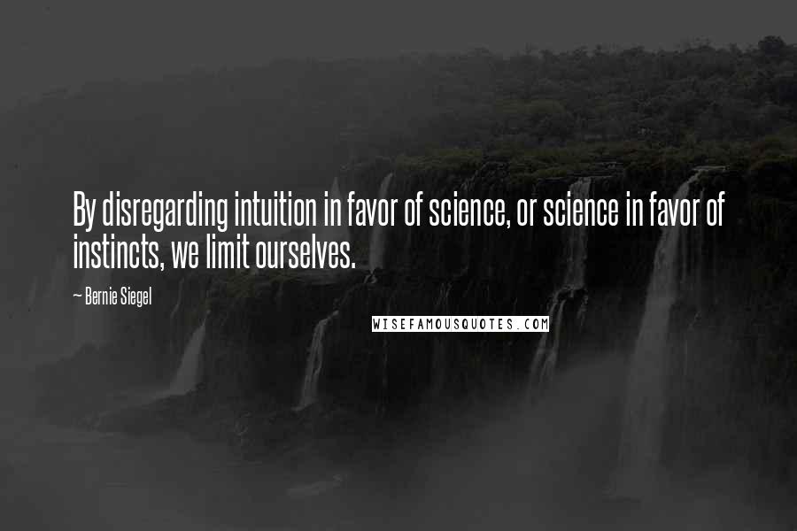 Bernie Siegel Quotes: By disregarding intuition in favor of science, or science in favor of instincts, we limit ourselves.