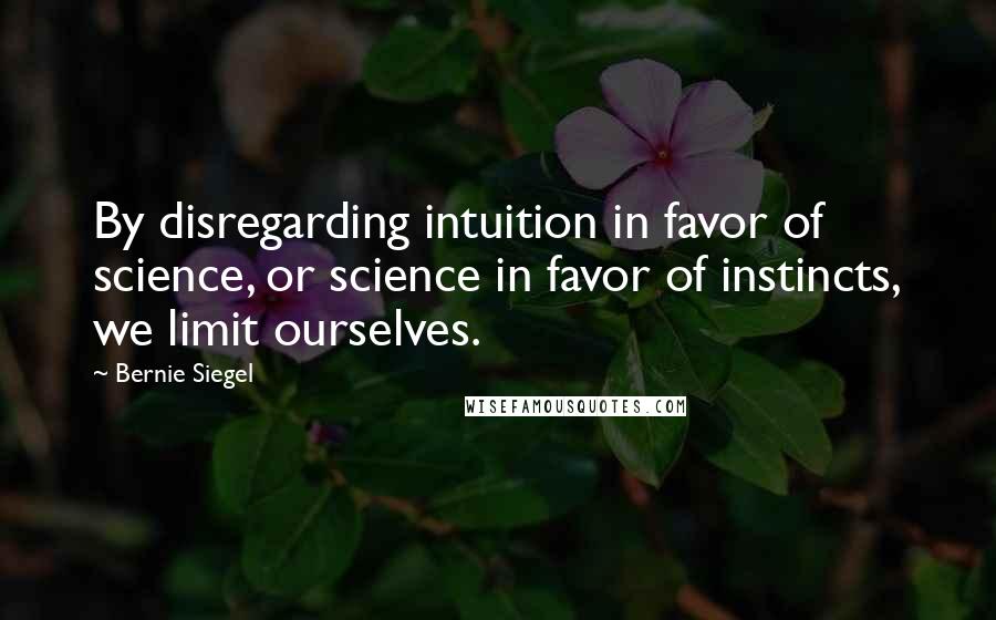 Bernie Siegel Quotes: By disregarding intuition in favor of science, or science in favor of instincts, we limit ourselves.