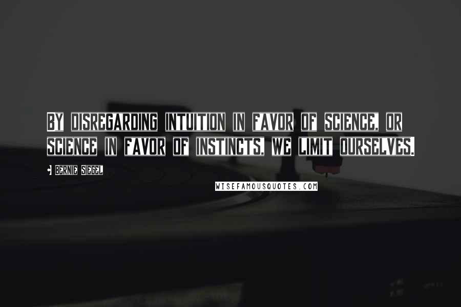 Bernie Siegel Quotes: By disregarding intuition in favor of science, or science in favor of instincts, we limit ourselves.