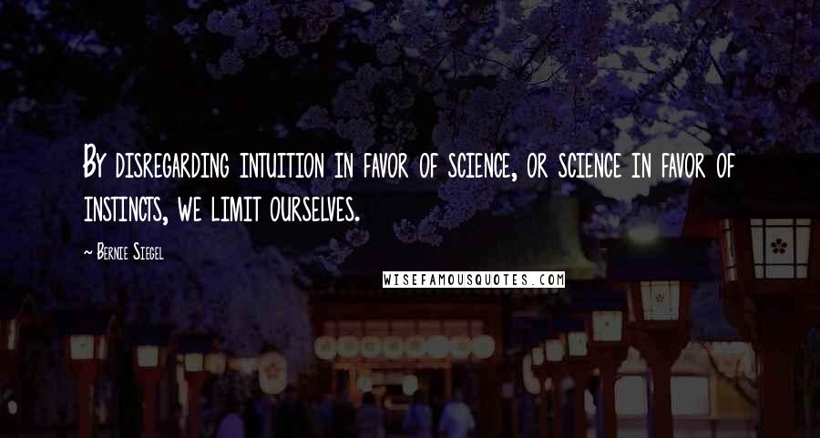 Bernie Siegel Quotes: By disregarding intuition in favor of science, or science in favor of instincts, we limit ourselves.