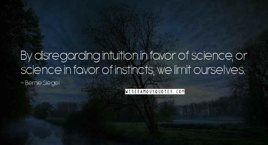 Bernie Siegel Quotes: By disregarding intuition in favor of science, or science in favor of instincts, we limit ourselves.