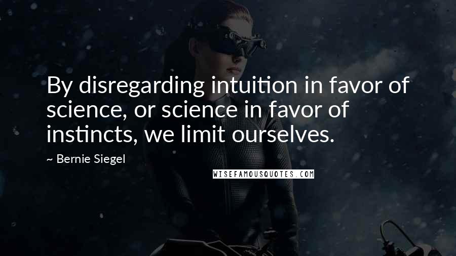 Bernie Siegel Quotes: By disregarding intuition in favor of science, or science in favor of instincts, we limit ourselves.
