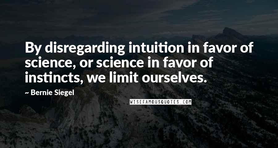Bernie Siegel Quotes: By disregarding intuition in favor of science, or science in favor of instincts, we limit ourselves.