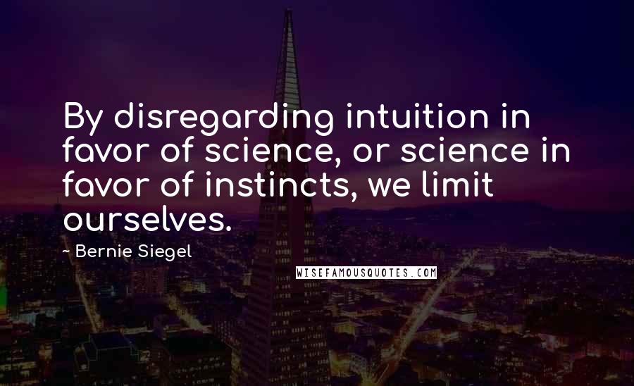 Bernie Siegel Quotes: By disregarding intuition in favor of science, or science in favor of instincts, we limit ourselves.