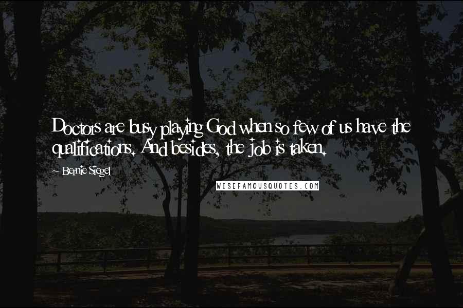 Bernie Siegel Quotes: Doctors are busy playing God when so few of us have the qualifications. And besides, the job is taken.