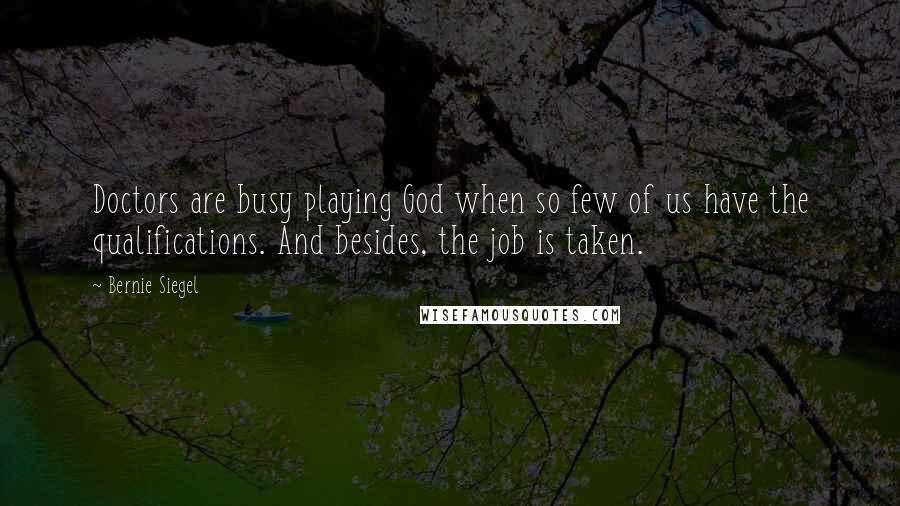 Bernie Siegel Quotes: Doctors are busy playing God when so few of us have the qualifications. And besides, the job is taken.