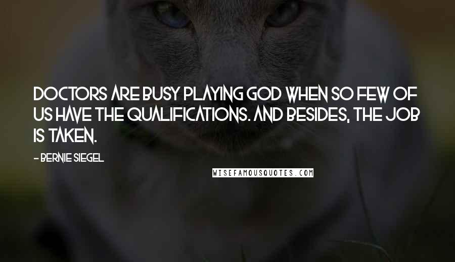 Bernie Siegel Quotes: Doctors are busy playing God when so few of us have the qualifications. And besides, the job is taken.