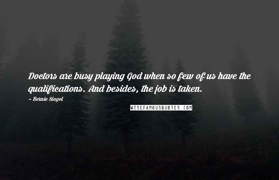 Bernie Siegel Quotes: Doctors are busy playing God when so few of us have the qualifications. And besides, the job is taken.