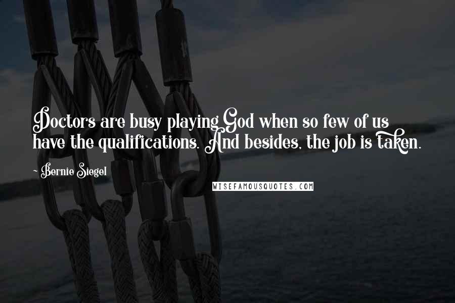 Bernie Siegel Quotes: Doctors are busy playing God when so few of us have the qualifications. And besides, the job is taken.