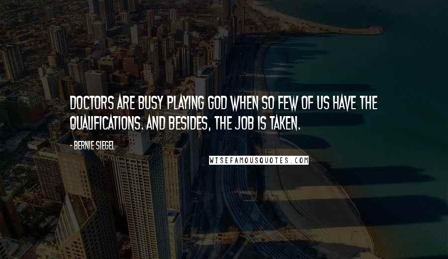 Bernie Siegel Quotes: Doctors are busy playing God when so few of us have the qualifications. And besides, the job is taken.