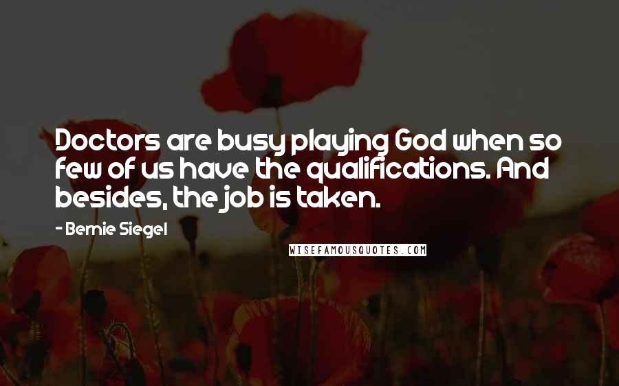 Bernie Siegel Quotes: Doctors are busy playing God when so few of us have the qualifications. And besides, the job is taken.