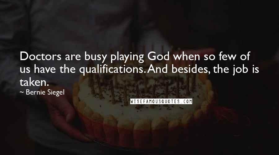 Bernie Siegel Quotes: Doctors are busy playing God when so few of us have the qualifications. And besides, the job is taken.