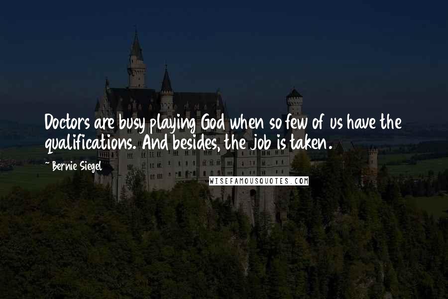 Bernie Siegel Quotes: Doctors are busy playing God when so few of us have the qualifications. And besides, the job is taken.