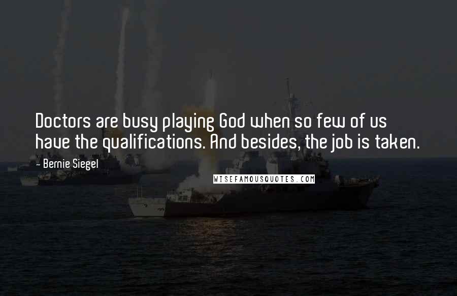 Bernie Siegel Quotes: Doctors are busy playing God when so few of us have the qualifications. And besides, the job is taken.