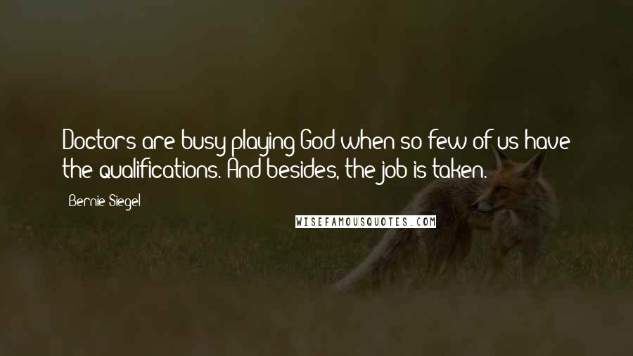 Bernie Siegel Quotes: Doctors are busy playing God when so few of us have the qualifications. And besides, the job is taken.