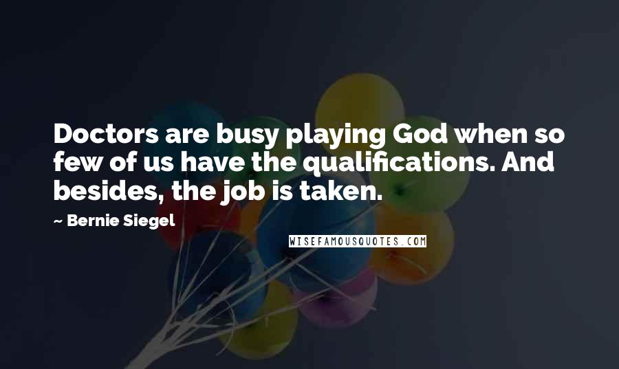 Bernie Siegel Quotes: Doctors are busy playing God when so few of us have the qualifications. And besides, the job is taken.