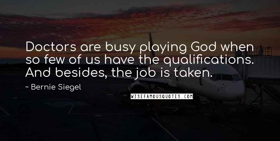Bernie Siegel Quotes: Doctors are busy playing God when so few of us have the qualifications. And besides, the job is taken.