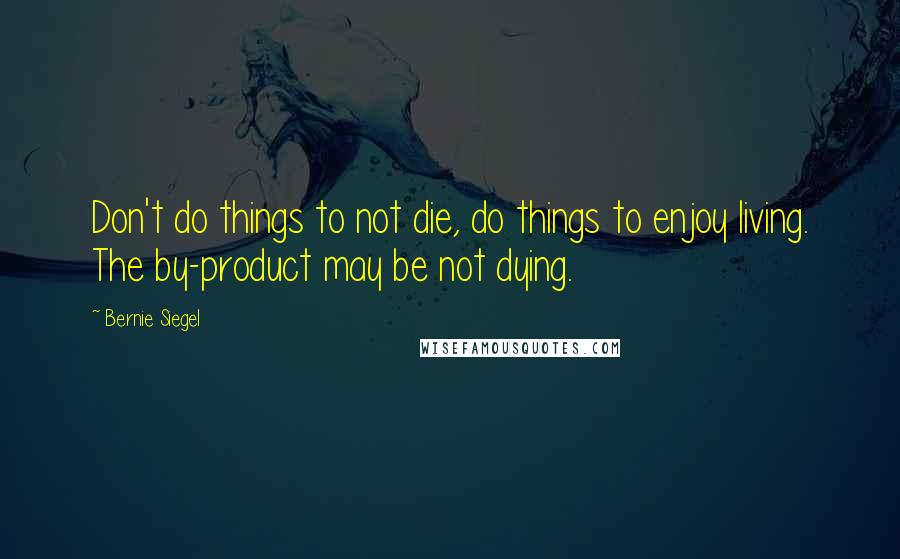 Bernie Siegel Quotes: Don't do things to not die, do things to enjoy living. The by-product may be not dying.