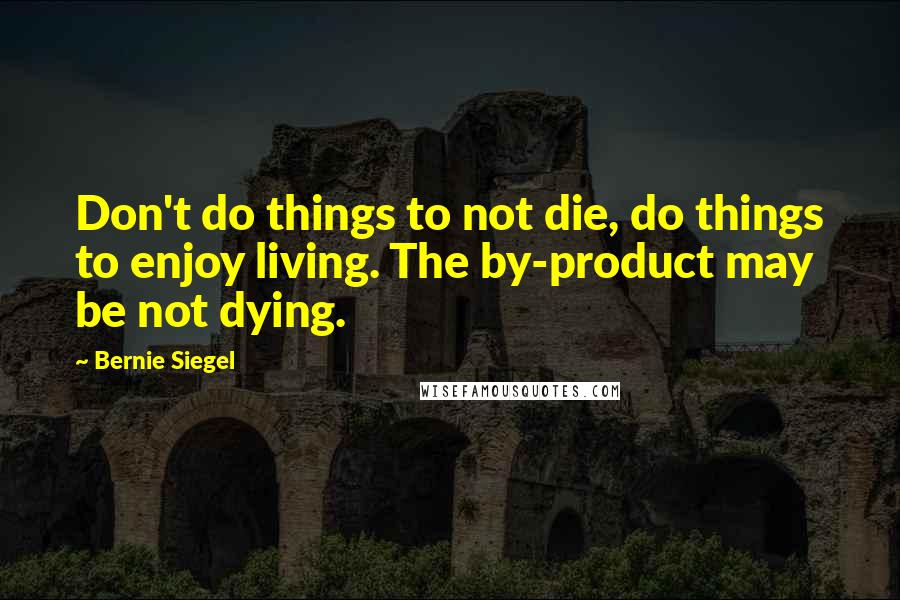 Bernie Siegel Quotes: Don't do things to not die, do things to enjoy living. The by-product may be not dying.