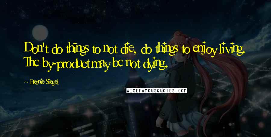 Bernie Siegel Quotes: Don't do things to not die, do things to enjoy living. The by-product may be not dying.