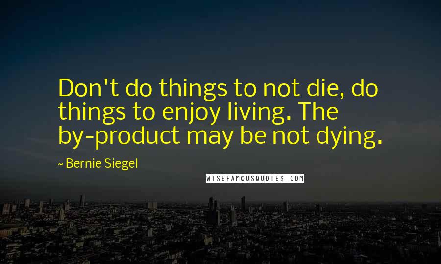 Bernie Siegel Quotes: Don't do things to not die, do things to enjoy living. The by-product may be not dying.
