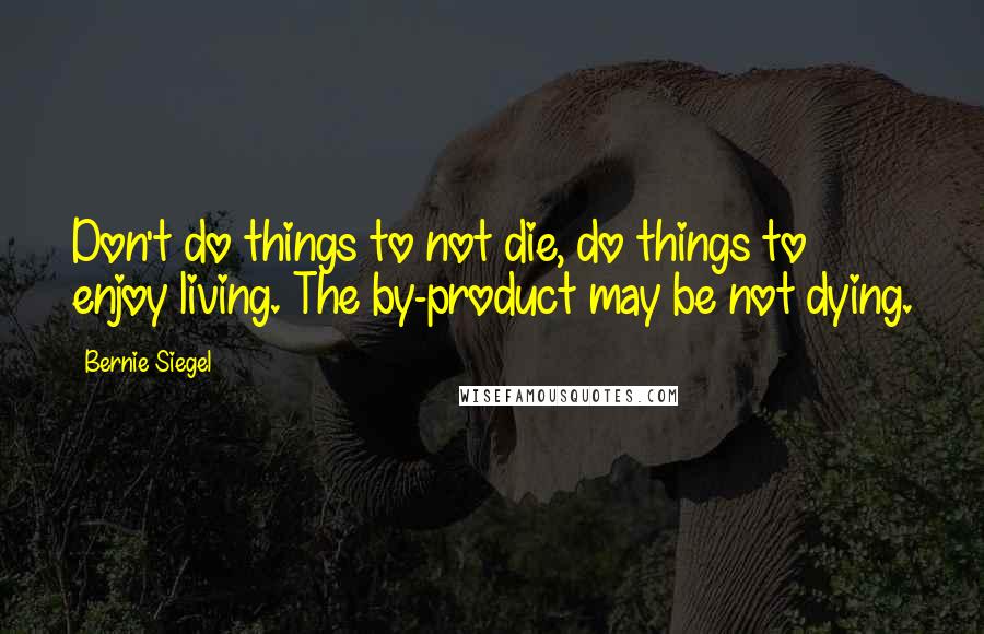 Bernie Siegel Quotes: Don't do things to not die, do things to enjoy living. The by-product may be not dying.