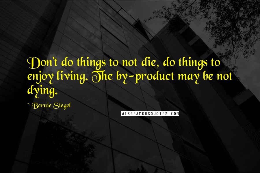 Bernie Siegel Quotes: Don't do things to not die, do things to enjoy living. The by-product may be not dying.