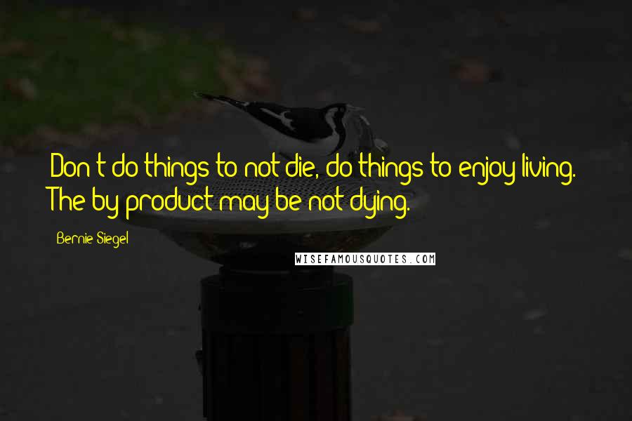 Bernie Siegel Quotes: Don't do things to not die, do things to enjoy living. The by-product may be not dying.