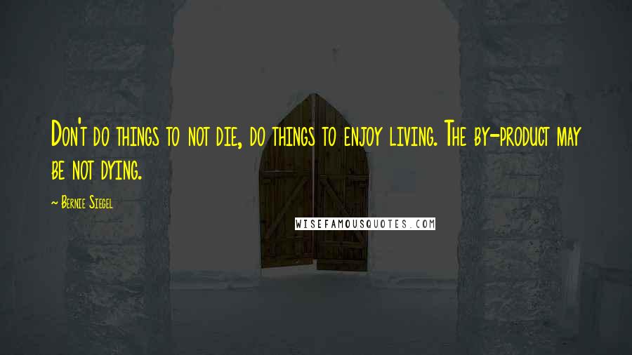 Bernie Siegel Quotes: Don't do things to not die, do things to enjoy living. The by-product may be not dying.