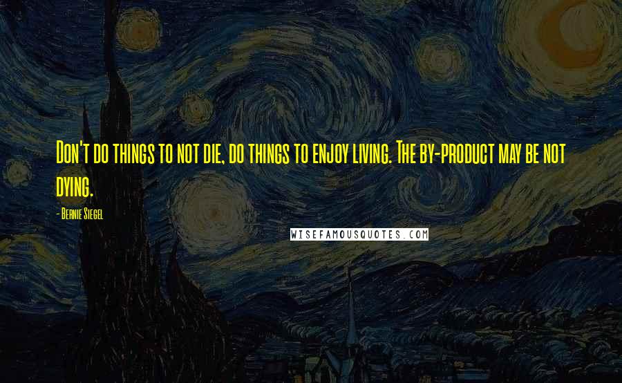 Bernie Siegel Quotes: Don't do things to not die, do things to enjoy living. The by-product may be not dying.