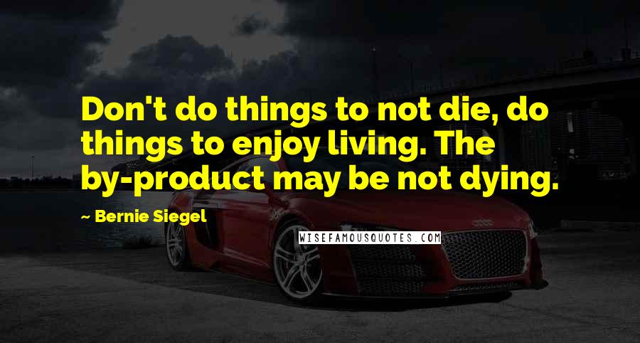 Bernie Siegel Quotes: Don't do things to not die, do things to enjoy living. The by-product may be not dying.