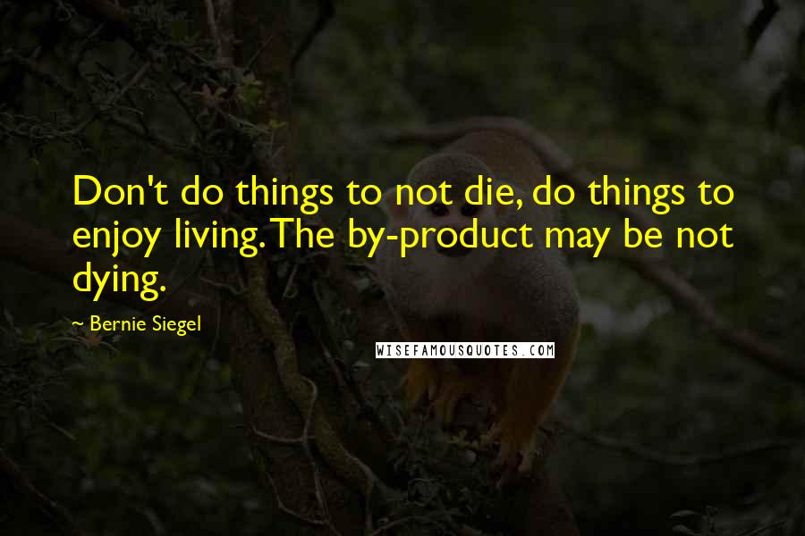 Bernie Siegel Quotes: Don't do things to not die, do things to enjoy living. The by-product may be not dying.