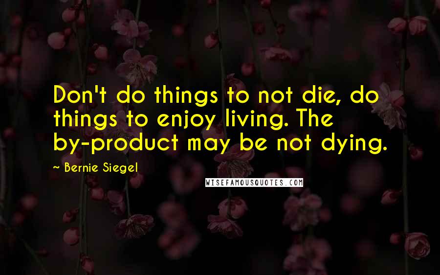Bernie Siegel Quotes: Don't do things to not die, do things to enjoy living. The by-product may be not dying.