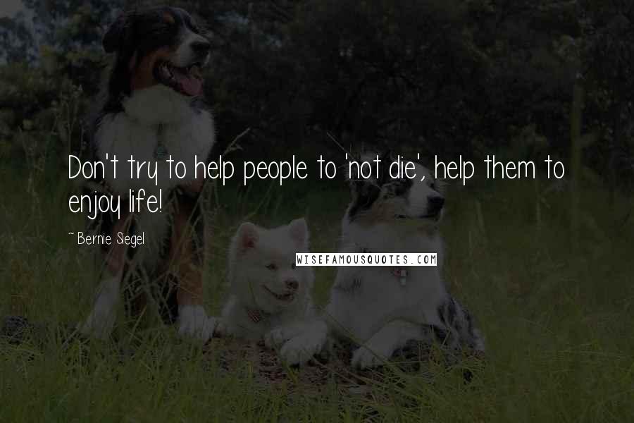 Bernie Siegel Quotes: Don't try to help people to 'not die', help them to enjoy life!