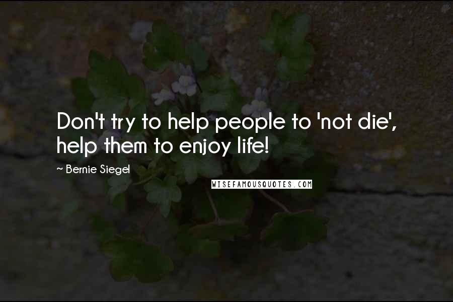 Bernie Siegel Quotes: Don't try to help people to 'not die', help them to enjoy life!