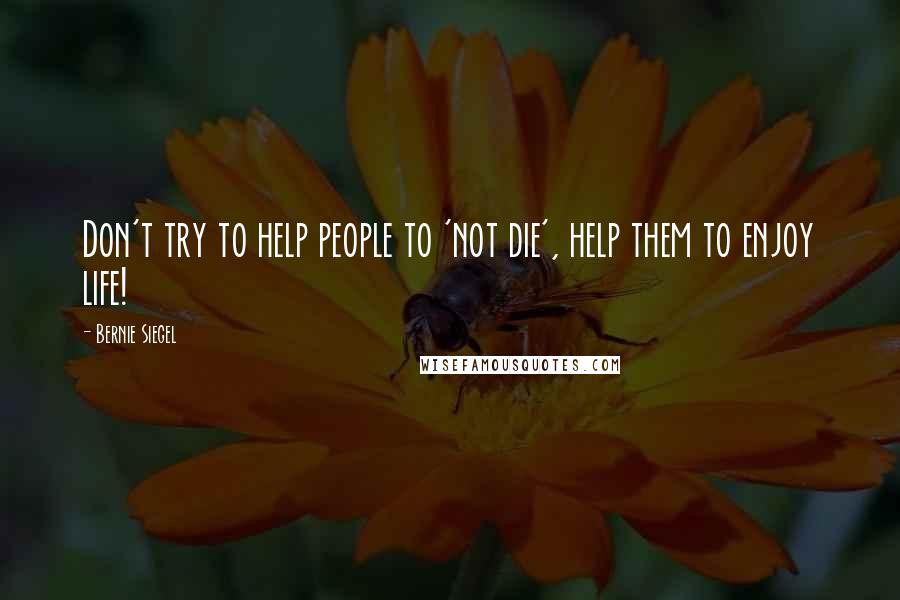 Bernie Siegel Quotes: Don't try to help people to 'not die', help them to enjoy life!