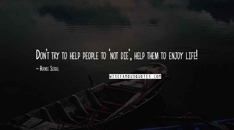 Bernie Siegel Quotes: Don't try to help people to 'not die', help them to enjoy life!