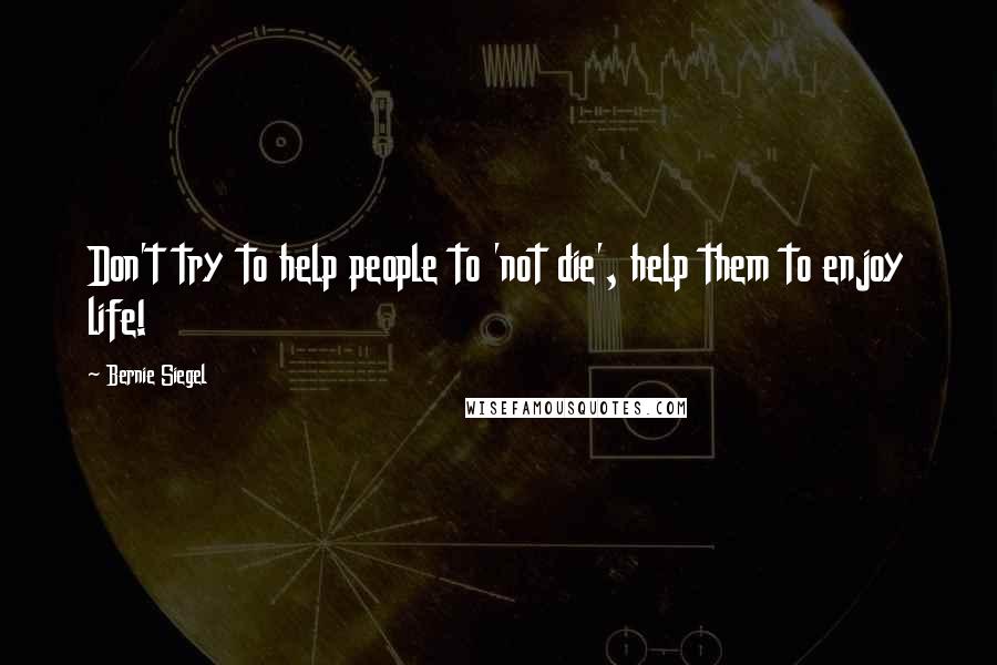 Bernie Siegel Quotes: Don't try to help people to 'not die', help them to enjoy life!