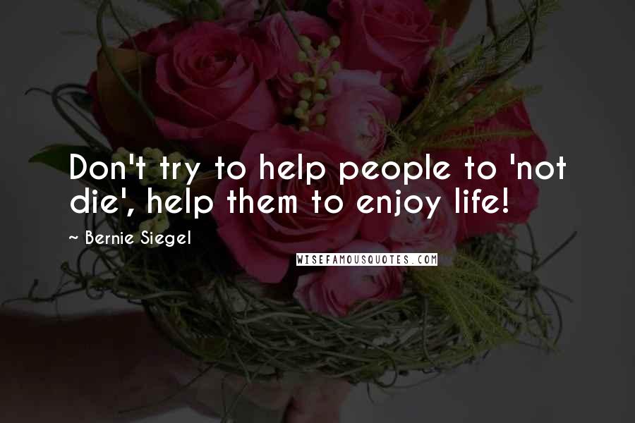 Bernie Siegel Quotes: Don't try to help people to 'not die', help them to enjoy life!