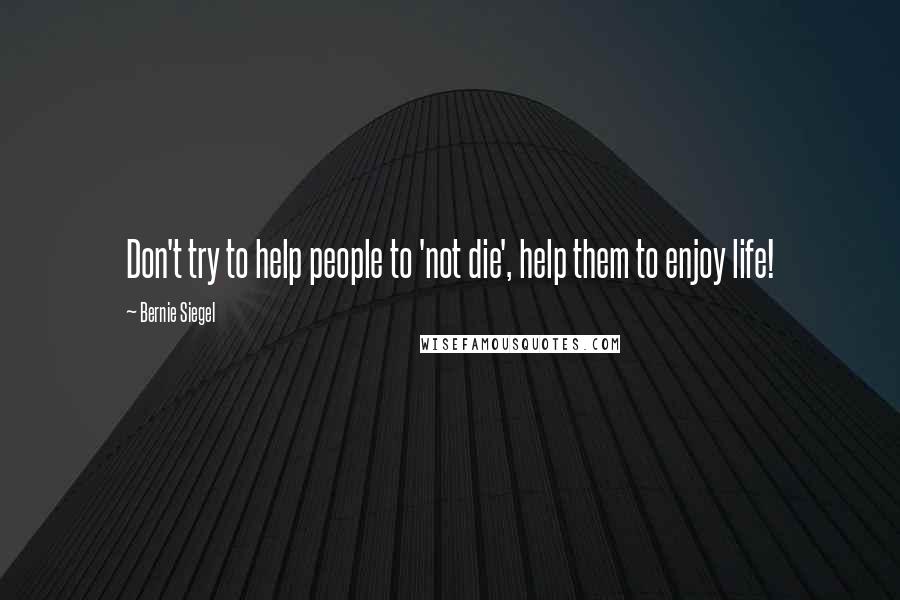 Bernie Siegel Quotes: Don't try to help people to 'not die', help them to enjoy life!