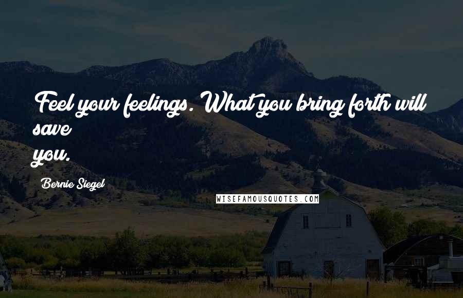 Bernie Siegel Quotes: Feel your feelings. What you bring forth will save you.