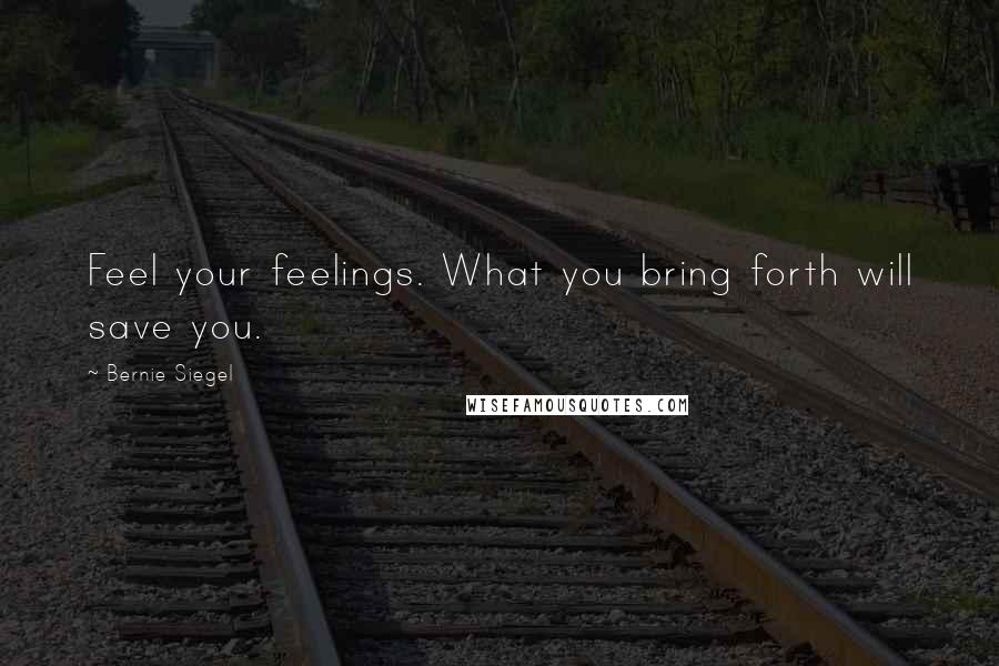 Bernie Siegel Quotes: Feel your feelings. What you bring forth will save you.