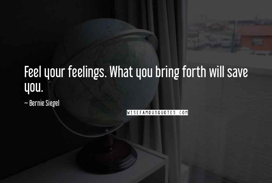 Bernie Siegel Quotes: Feel your feelings. What you bring forth will save you.