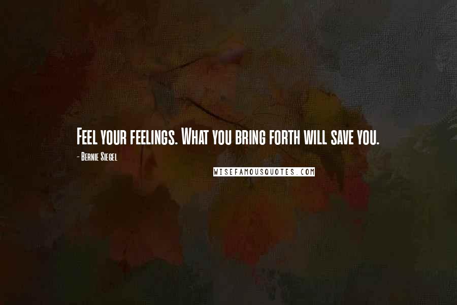 Bernie Siegel Quotes: Feel your feelings. What you bring forth will save you.