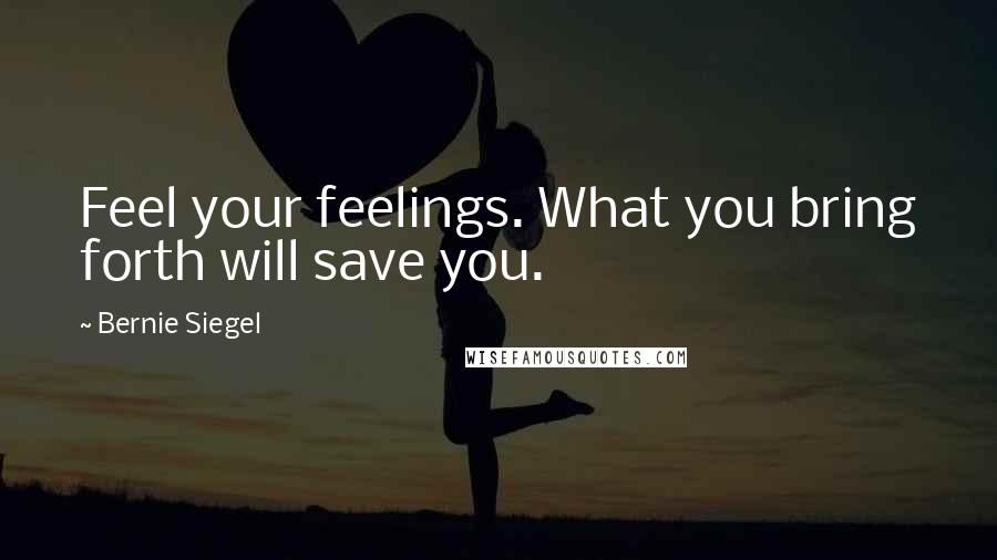 Bernie Siegel Quotes: Feel your feelings. What you bring forth will save you.