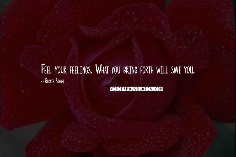 Bernie Siegel Quotes: Feel your feelings. What you bring forth will save you.