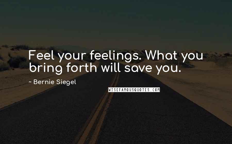 Bernie Siegel Quotes: Feel your feelings. What you bring forth will save you.