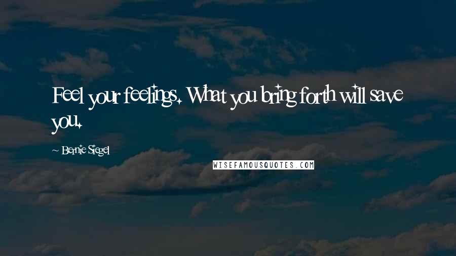 Bernie Siegel Quotes: Feel your feelings. What you bring forth will save you.