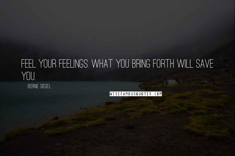 Bernie Siegel Quotes: Feel your feelings. What you bring forth will save you.